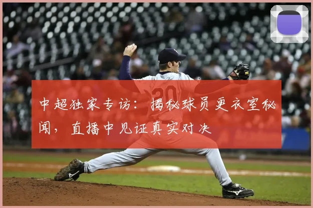 中超独家专访：揭秘球员更衣室秘闻，直播中见证真实对决