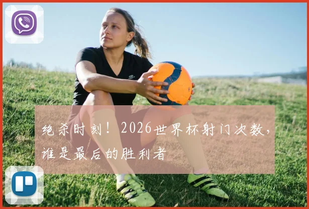 绝杀时刻!2026世界杯射门次数,谁是最后的胜利者