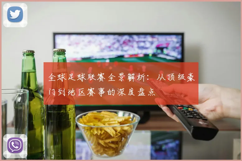 全球足球联赛全景解析：从顶级豪门到地区赛事的深度盘点