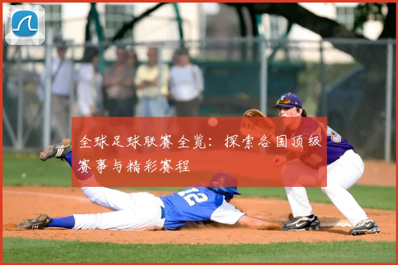 全球足球联赛全览：探索各国顶级赛事与精彩赛程