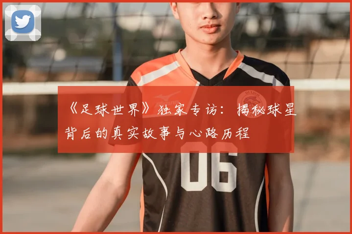 《足球世界》独家专访:揭秘球星背后的真实故事与心路历程