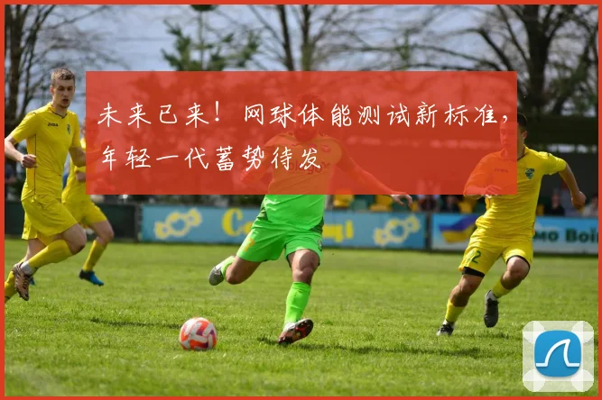 未来已来！网球体能测试新标准，年轻一代蓄势待发