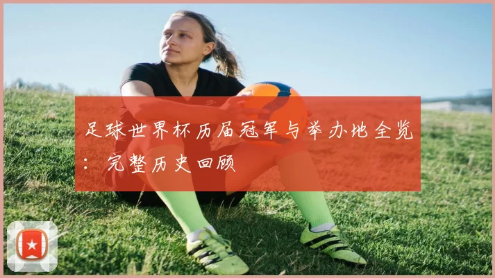 足球世界杯历届冠军与举办地全览：完整历史回顾