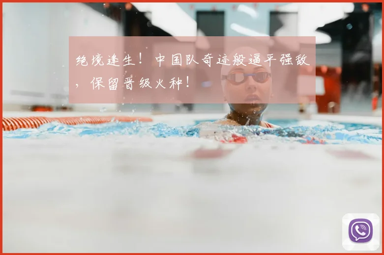 绝境逢生！中国队奇迹般逼平强敌，保留晋级火种！