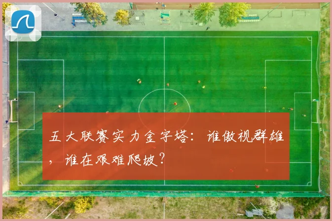 五大联赛实力金字塔:谁傲视群雄,谁在艰难爬坡?
