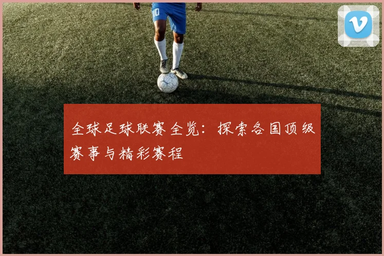 全球足球联赛全览：探索各国顶级赛事与精彩赛程