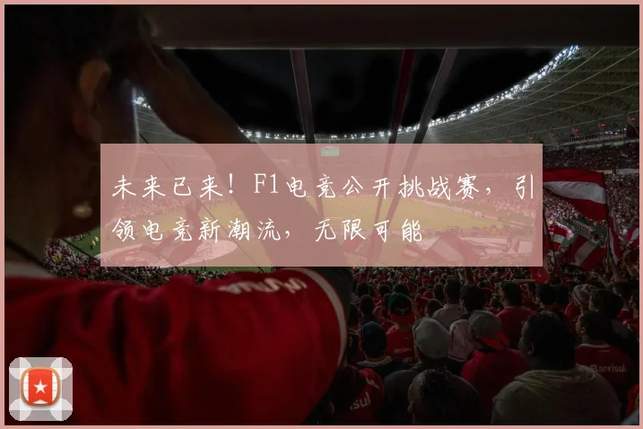 未来已来!F1电竞公开挑战赛,引领电竞新潮流,无限可能