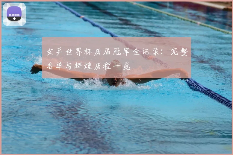 女乒世界杯历届冠军全记录:完整名单与辉煌历程一览