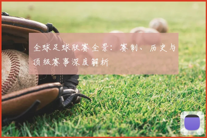 全球足球联赛全景：赛制、历史与顶级赛事深度解析