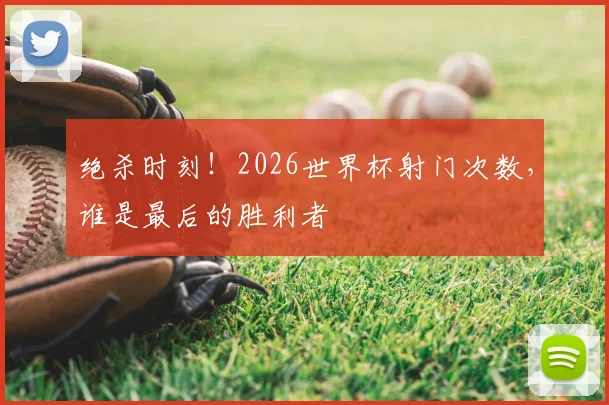 绝杀时刻！2026世界杯射门次数，谁是最后的胜利者