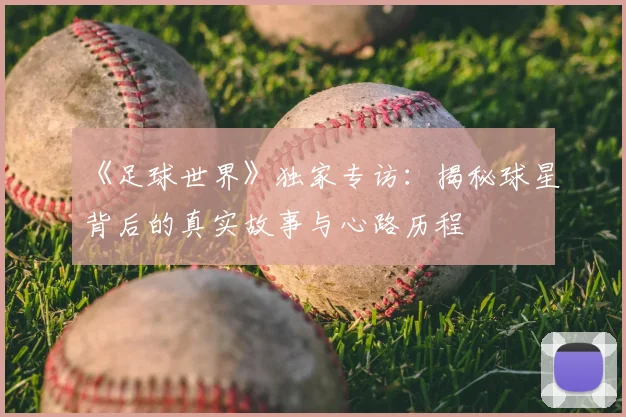 《足球世界》独家专访：揭秘球星背后的真实故事与心路历程