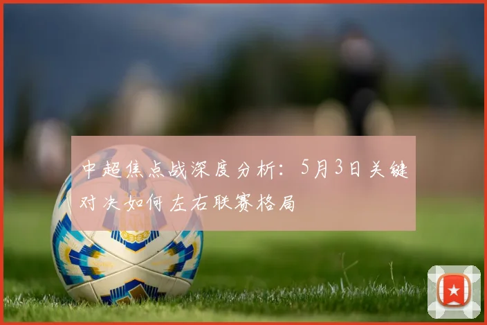 中超焦点战深度分析：5月3日关键对决如何左右联赛格局