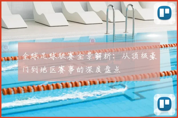 全球足球联赛全景解析:从顶级豪门到地区赛事的深度盘点